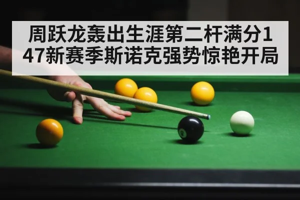 周跃龙轰出生涯第二杆满分147新赛季斯诺克强势惊艳开局 | kaiyun