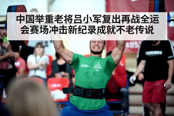 中国举重老将吕小军复出再战全运会赛场冲击新纪录成就不老传说 | kaiyun