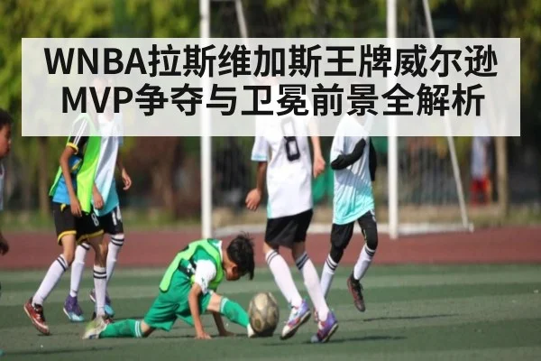WNBA拉斯维加斯王牌威尔逊MVP争夺与卫冕前景全解析