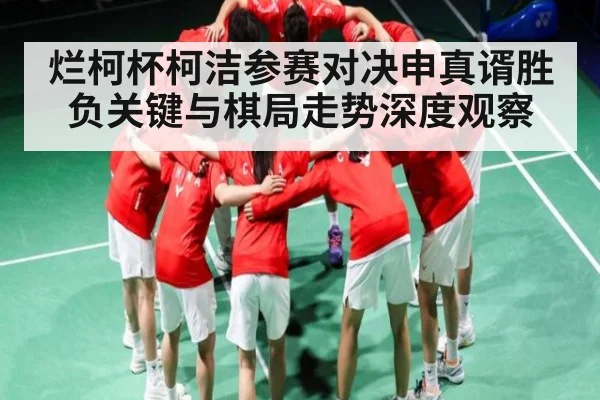 烂柯杯柯洁参赛对决申真谞胜负关键与棋局走势深度观察