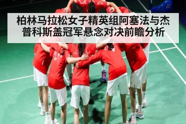 柏林马拉松女子精英组阿塞法与杰普科斯盖冠军悬念对决前瞻分析