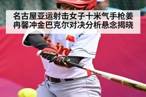 名古屋亚运射击女子十米气手枪姜冉馨冲金巴克尔对决分析悬念揭晓