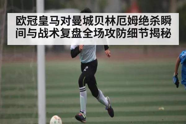 欧冠皇马对曼城贝林厄姆绝杀瞬间与战术复盘全场攻防细节揭秘