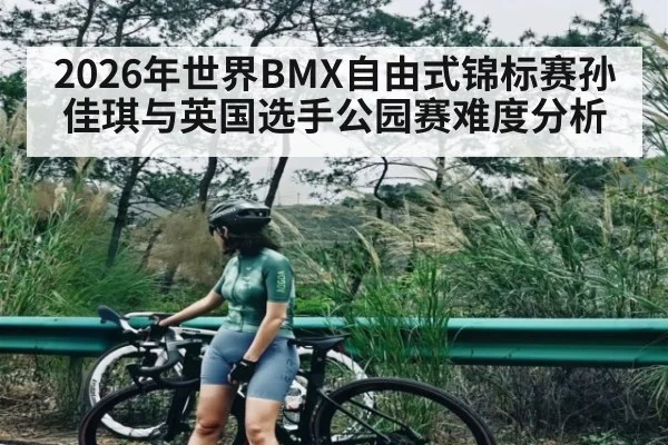 2026年世界BMX自由式锦标赛孙佳琪与英国选手公园赛难度分析