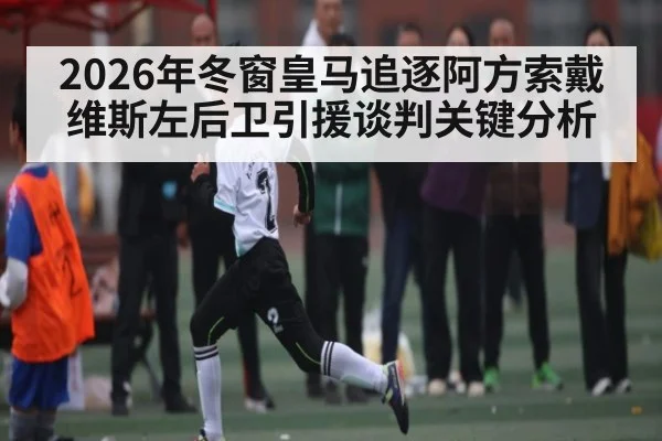 2026年冬窗皇马追逐阿方索戴维斯左后卫引援谈判关键分析