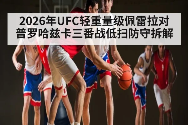 2026年UFC轻重量级佩雷拉对普罗哈兹卡三番战低扫防守拆解