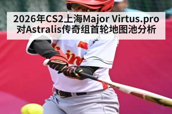2026年CS2上海Major Virtus.pro对Astralis传奇组首轮地图池分析