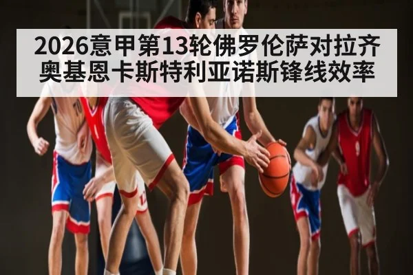 2026意甲第13轮佛罗伦萨对拉齐奥基恩卡斯特利亚诺斯锋线效率