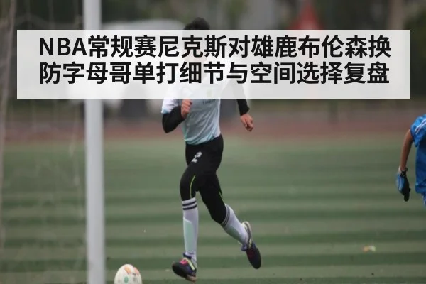 NBA常规赛尼克斯对雄鹿布伦森换防字母哥单打细节与空间选择复盘
